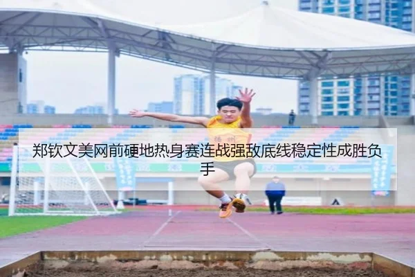 郑钦文美网前硬地热身赛连战强敌底线稳定性成胜负手