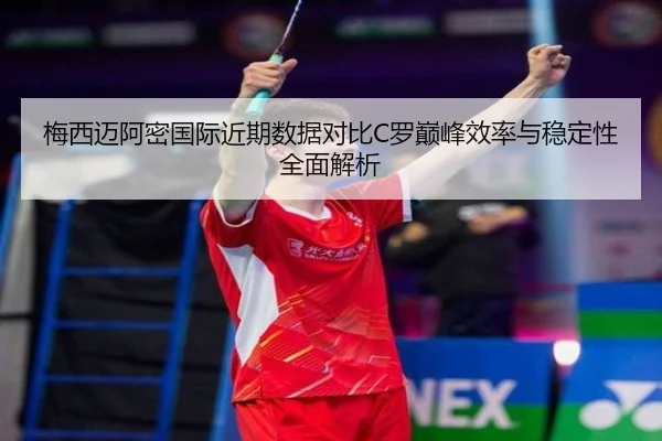 梅西迈阿密国际近期数据对比C罗巅峰效率与稳定性全面解析