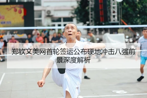 郑钦文美网首轮签运公布硬地冲击八强前景深度解析